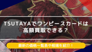TSUTAYAでワンピースカードは高額買取できる？最新の価格一覧表や相場を紹介